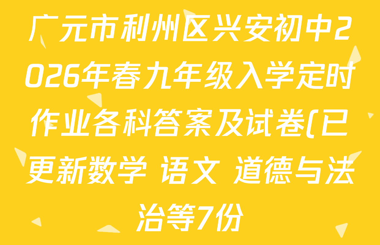 广元市利州区兴安初中2026年春九年级入学定时作业各科答案及试卷(已更新数学 语文 道德与法治等7份) 广元市利州区兴安初中2026年春九年级入学定时作业各科答案及试卷(已更新数学 语文 道德与法治等7份)